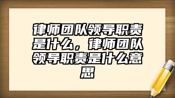 律師團(tuán)隊(duì)領(lǐng)導(dǎo)職責(zé)是什么，律師團(tuán)隊(duì)領(lǐng)導(dǎo)職責(zé)是什么意思