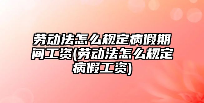 勞動法怎么規(guī)定病假期間工資(勞動法怎么規(guī)定病假工資)