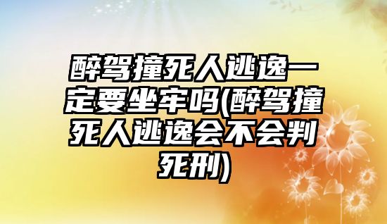 醉駕撞死人逃逸一定要坐牢嗎(醉駕撞死人逃逸會不會判死刑)