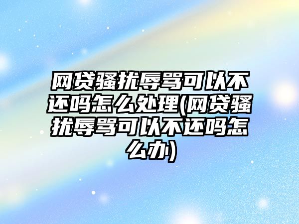 網貸騷擾辱罵可以不還嗎怎么處理(網貸騷擾辱罵可以不還嗎怎么辦)