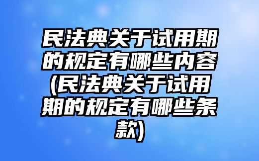 民法典關于試用期的規(guī)定有哪些內容(民法典關于試用期的規(guī)定有哪些條款)