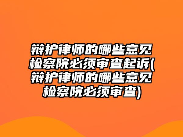 辯護律師的哪些意見檢察院必須審查起訴(辯護律師的哪些意見檢察院必須審查)