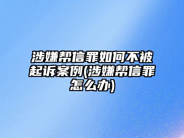 涉嫌幫信罪如何不被起訴案例(涉嫌幫信罪怎么辦)