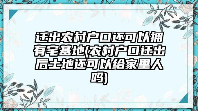 遷出農(nóng)村戶口還可以擁有宅基地(農(nóng)村戶口遷出后土地還可以給家里人嗎)