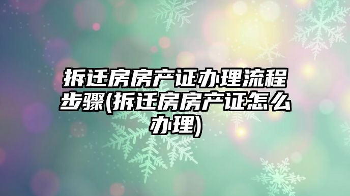 拆遷房房產證辦理流程步驟(拆遷房房產證怎么辦理)