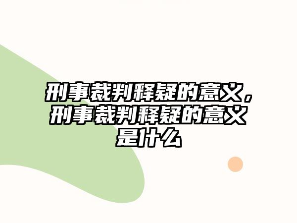 刑事裁判釋疑的意義，刑事裁判釋疑的意義是什么