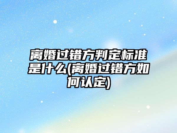 離婚過錯方判定標(biāo)準(zhǔn)是什么(離婚過錯方如何認(rèn)定)