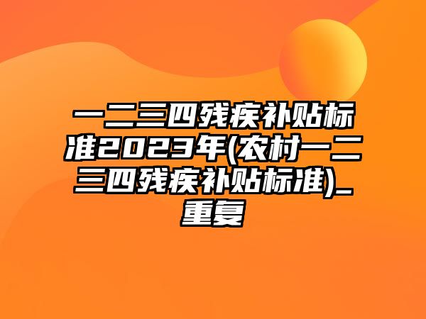 一二三四殘疾補貼標準2023年(農村一二三四殘疾補貼標準)_重復