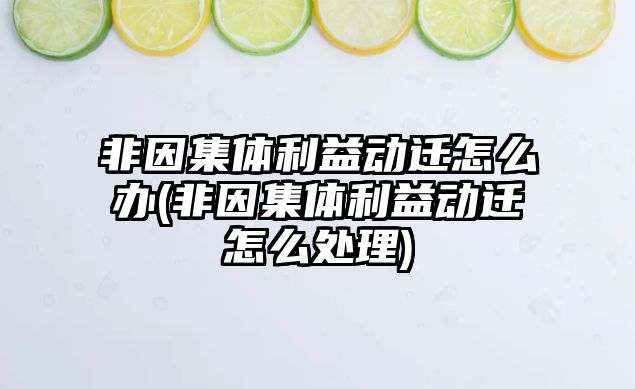 非因集體利益動遷怎么辦(非因集體利益動遷怎么處理)