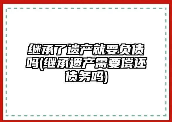 繼承了遺產就要負債嗎(繼承遺產需要償還債務嗎)