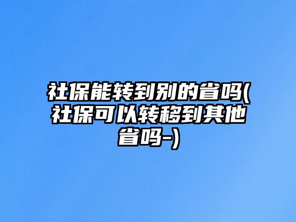 社保能轉到別的省嗎(社?？梢赞D移到其他省嗎-)