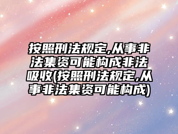 按照刑法規定,從事非法集資可能構成非法吸收(按照刑法規定,從事非法集資可能構成)