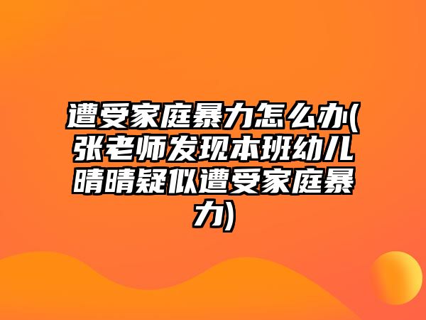 遭受家庭暴力怎么辦(張老師發現本班幼兒晴晴疑似遭受家庭暴力)