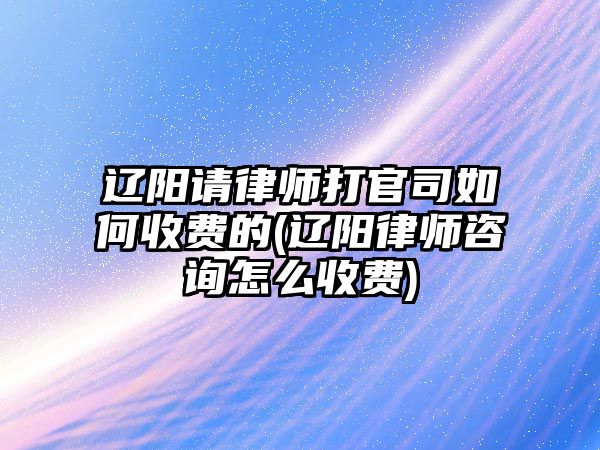 遼陽請律師打官司如何收費(fèi)的(遼陽律師咨詢怎么收費(fèi))