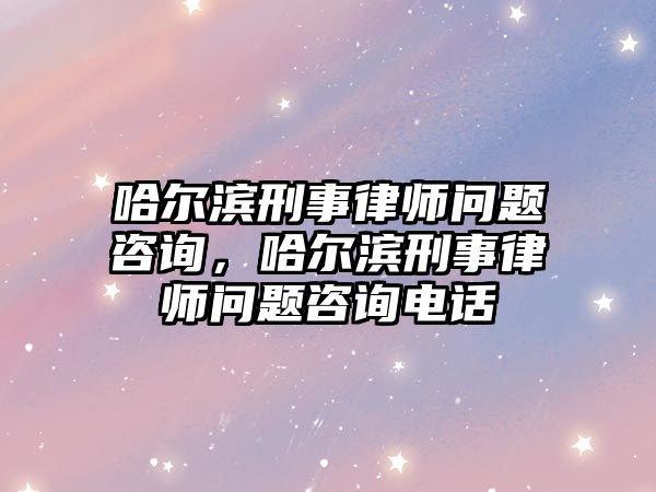 哈爾濱刑事律師問題咨詢，哈爾濱刑事律師問題咨詢電話