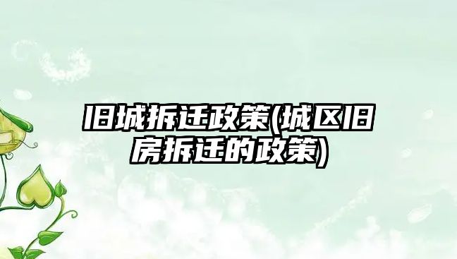 舊城拆遷政策(城區舊房拆遷的政策)