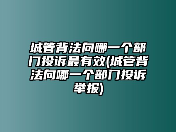 城管背法向哪一個(gè)部門投訴最有效(城管背法向哪一個(gè)部門投訴舉報(bào))