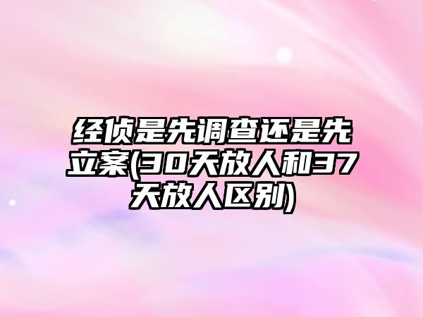 經偵是先調查還是先立案(30天放人和37天放人區別)