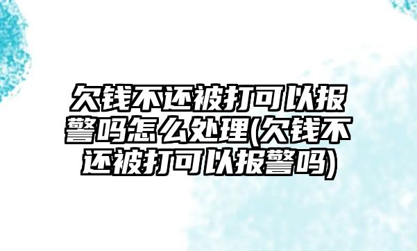 欠錢不還被打可以報(bào)警嗎怎么處理(欠錢不還被打可以報(bào)警嗎)