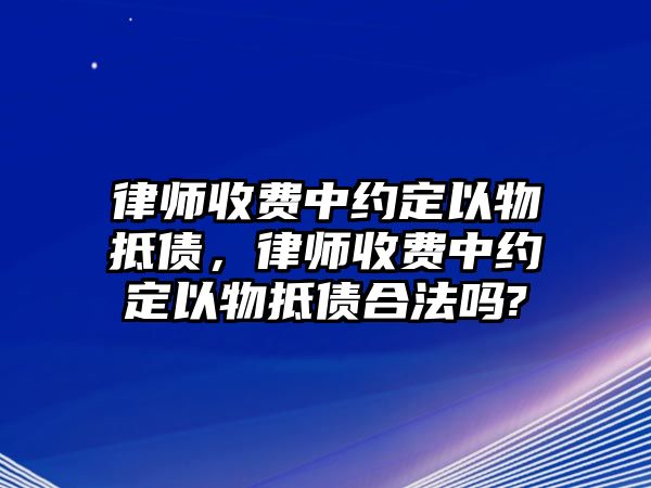 律師收費中約定以物抵債，律師收費中約定以物抵債合法嗎?