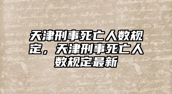 天津刑事死亡人數規定，天津刑事死亡人數規定最新