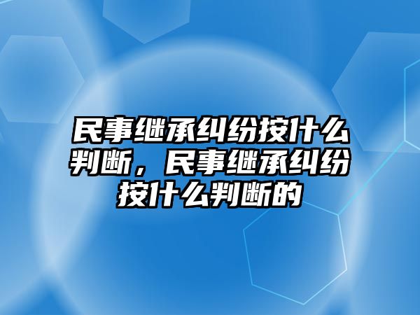 民事繼承糾紛按什么判斷，民事繼承糾紛按什么判斷的