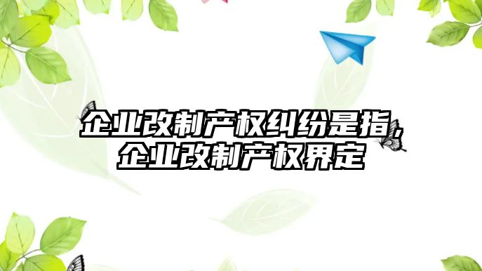 企業改制產權糾紛是指，企業改制產權界定