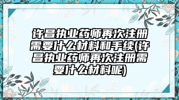 許昌執業藥師再次注冊需要什么材料和手續(許昌執業藥師再次注冊需要什么材料呢)