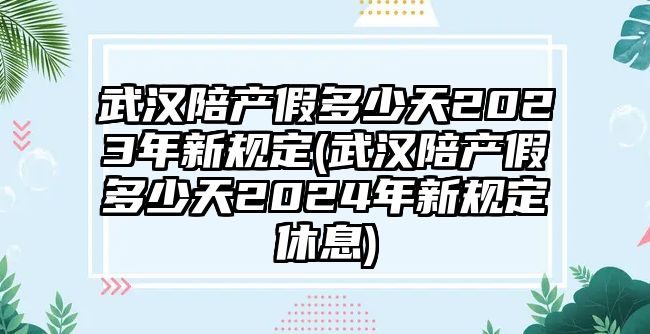 武漢陪產假多少天2023年新規定(武漢陪產假多少天2024年新規定休息)