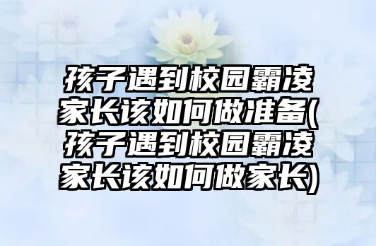 孩子遇到校園霸凌家長該如何做準備(孩子遇到校園霸凌家長該如何做家長)