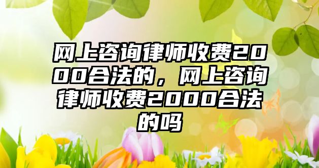 網上咨詢律師收費2000合法的，網上咨詢律師收費2000合法的嗎