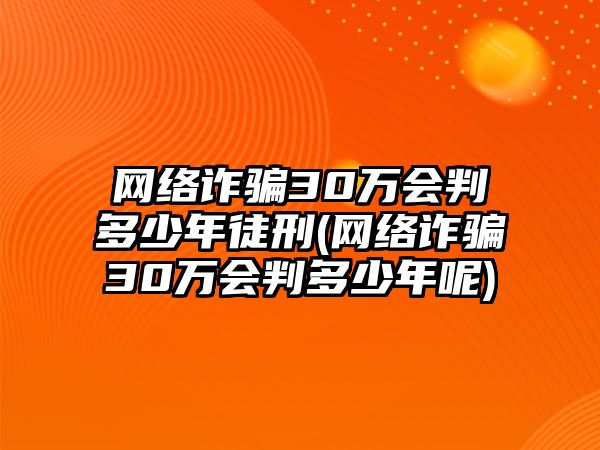 網(wǎng)絡(luò)詐騙30萬(wàn)會(huì)判多少年徒刑(網(wǎng)絡(luò)詐騙30萬(wàn)會(huì)判多少年呢)