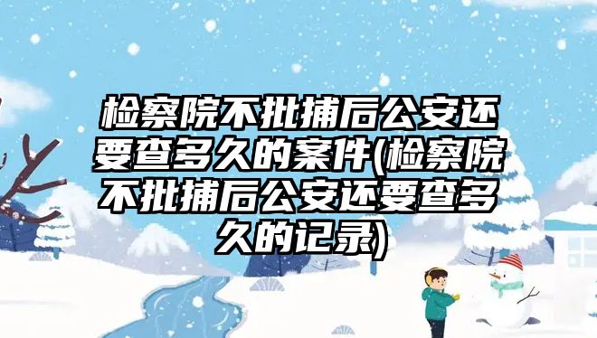 檢察院不批捕后公安還要查多久的案件(檢察院不批捕后公安還要查多久的記錄)