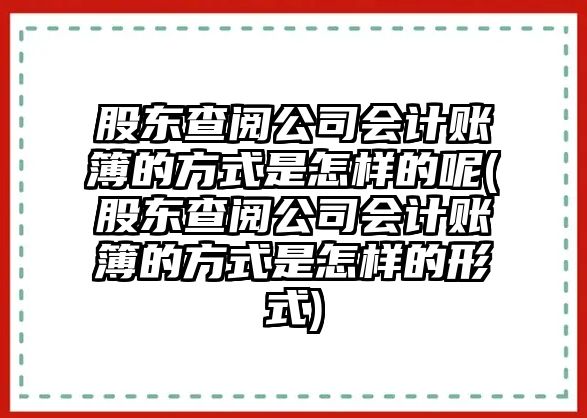 股東查閱公司會計賬簿的方式是怎樣的呢(股東查閱公司會計賬簿的方式是怎樣的形式)