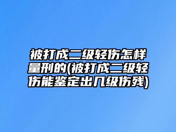 被打成二級(jí)輕傷怎樣量刑的(被打成二級(jí)輕傷能鑒定出幾級(jí)傷殘)