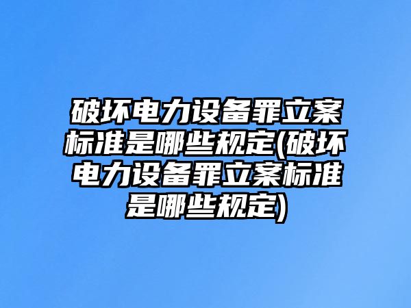 破壞電力設(shè)備罪立案標(biāo)準(zhǔn)是哪些規(guī)定(破壞電力設(shè)備罪立案標(biāo)準(zhǔn)是哪些規(guī)定)