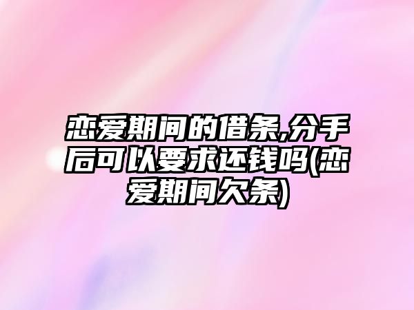 戀愛期間的借條,分手后可以要求還錢嗎(戀愛期間欠條)