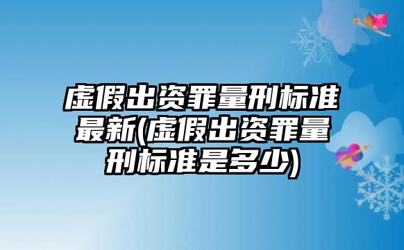 虛假出資罪量刑標準最新(虛假出資罪量刑標準是多少)