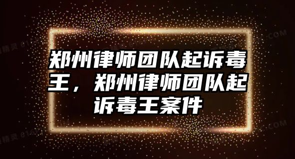 鄭州律師團隊起訴毒王，鄭州律師團隊起訴毒王案件