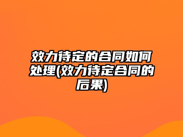 效力待定的合同如何處理(效力待定合同的后果)