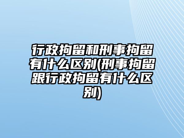 行政拘留和刑事拘留有什么區(qū)別(刑事拘留跟行政拘留有什么區(qū)別)