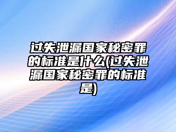 過(guò)失泄漏國(guó)家秘密罪的標(biāo)準(zhǔn)是什么(過(guò)失泄漏國(guó)家秘密罪的標(biāo)準(zhǔn)是)