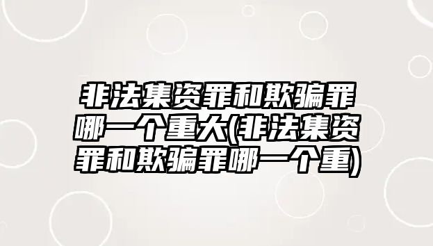 非法集資罪和欺騙罪哪一個重大(非法集資罪和欺騙罪哪一個重)