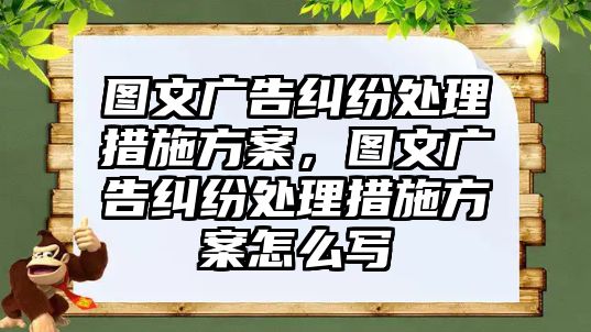 圖文廣告糾紛處理措施方案，圖文廣告糾紛處理措施方案怎么寫