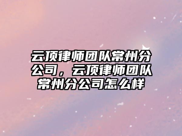 云頂律師團隊常州分公司，云頂律師團隊常州分公司怎么樣