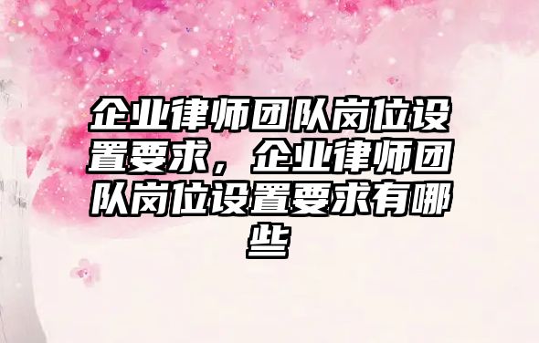 企業律師團隊崗位設置要求，企業律師團隊崗位設置要求有哪些