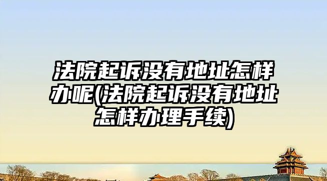 法院起訴沒有地址怎樣辦呢(法院起訴沒有地址怎樣辦理手續(xù))