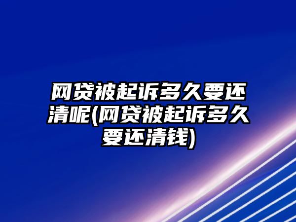 網貸被起訴多久要還清呢(網貸被起訴多久要還清錢)