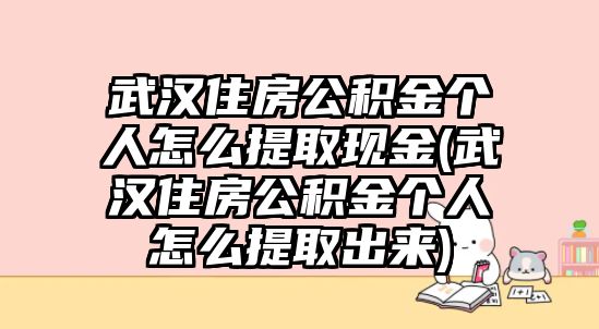 武漢住房公積金個(gè)人怎么提取現(xiàn)金(武漢住房公積金個(gè)人怎么提取出來)