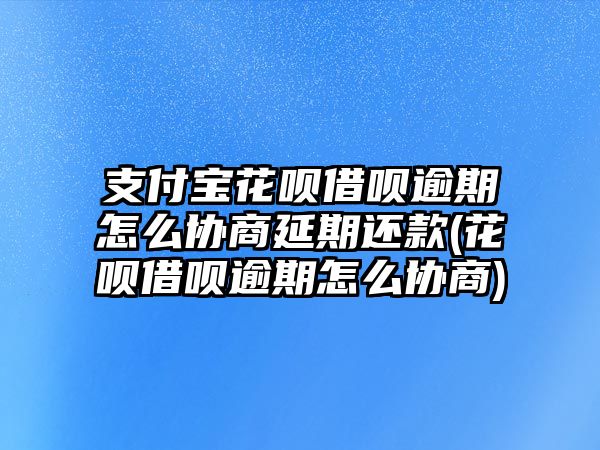 支付寶花唄借唄逾期怎么協(xié)商延期還款(花唄借唄逾期怎么協(xié)商)